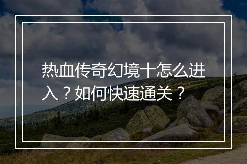热血传奇幻境十怎么进入？如何快速通关？