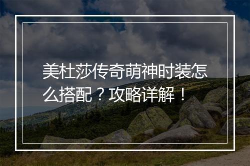 美杜莎传奇萌神时装怎么搭配？攻略详解！