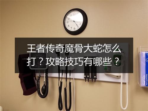 王者传奇魔骨大蛇怎么打？攻略技巧有哪些？