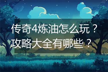 传奇4炼油怎么玩？攻略大全有哪些？