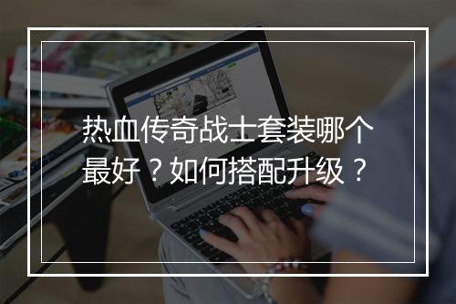热血传奇战士套装哪个最好？如何搭配升级？