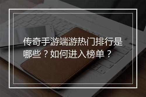 传奇手游端游热门排行是哪些？如何进入榜单？