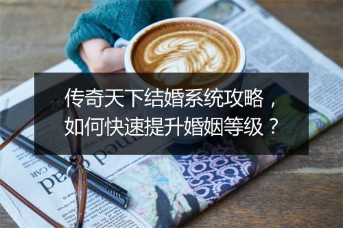 传奇天下结婚系统攻略，如何快速提升婚姻等级？