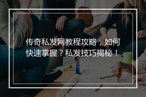 传奇私发网教程攻略，如何快速掌握？私发技巧揭秘！