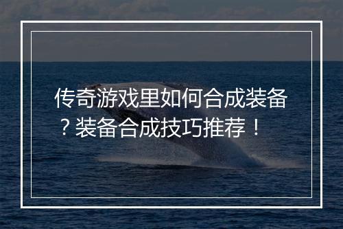 传奇游戏里如何合成装备？装备合成技巧推荐！