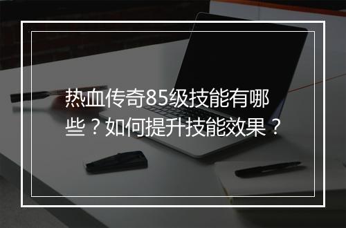 热血传奇85级技能有哪些？如何提升技能效果？