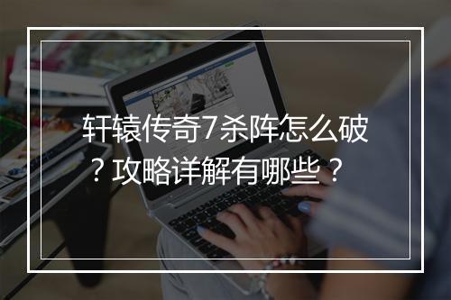 轩辕传奇7杀阵怎么破？攻略详解有哪些？