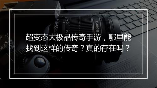 超变态大极品传奇手游，哪里能找到这样的传奇？真的存在吗？