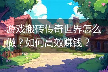 游戏搬砖传奇世界怎么做？如何高效赚钱？