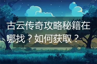 古云传奇攻略秘籍在哪找？如何获取？