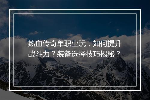热血传奇单职业玩，如何提升战斗力？装备选择技巧揭秘？