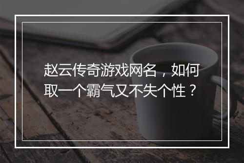 赵云传奇游戏网名，如何取一个霸气又不失个性？
