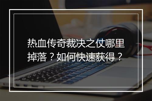 热血传奇裁决之仗哪里掉落？如何快速获得？