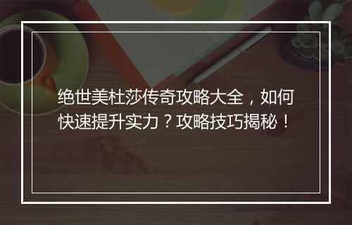 绝世美杜莎传奇攻略大全，如何快速提升实力？攻略技巧揭秘！