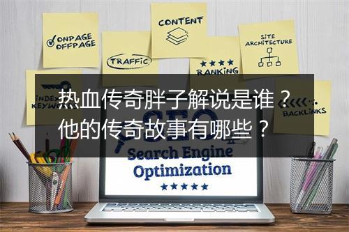 热血传奇胖子解说是谁？他的传奇故事有哪些？