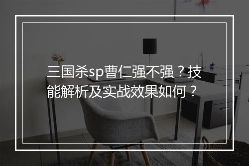 三国杀sp曹仁强不强？技能解析及实战效果如何？