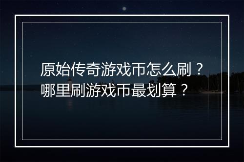 原始传奇游戏币怎么刷？哪里刷游戏币最划算？