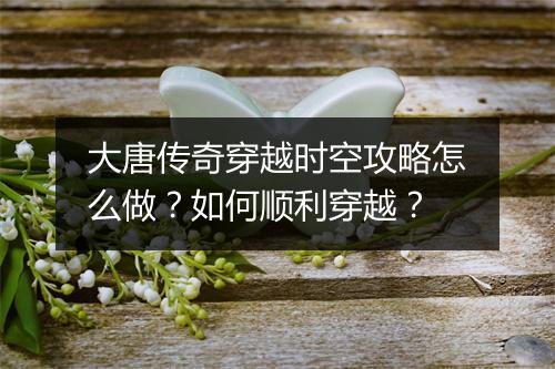 大唐传奇穿越时空攻略怎么做？如何顺利穿越？