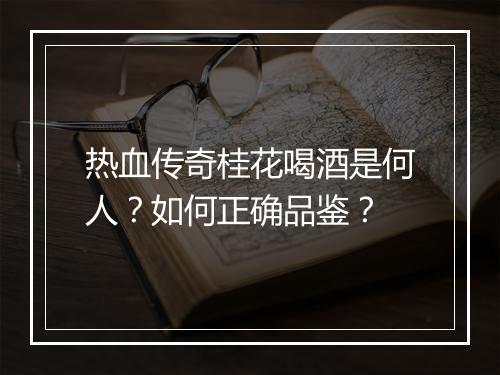 热血传奇桂花喝酒是何人？如何正确品鉴？