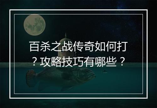 百杀之战传奇如何打？攻略技巧有哪些？