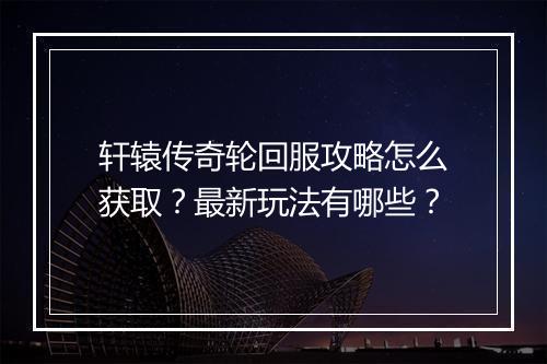 轩辕传奇轮回服攻略怎么获取？最新玩法有哪些？