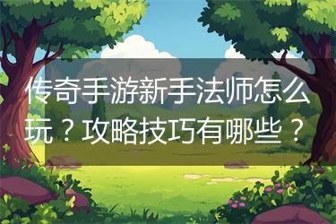 传奇手游新手法师怎么玩？攻略技巧有哪些？
