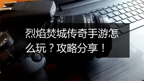 烈焰焚城传奇手游怎么玩？攻略分享！