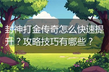 封神打金传奇怎么快速提升？攻略技巧有哪些？