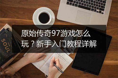 原始传奇97游戏怎么玩？新手入门教程详解
