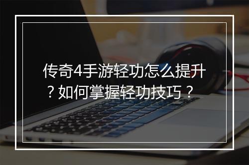 传奇4手游轻功怎么提升？如何掌握轻功技巧？