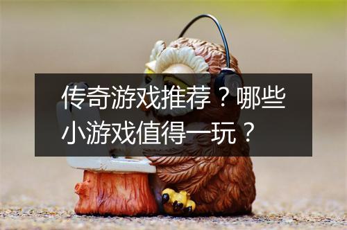 传奇游戏推荐？哪些小游戏值得一玩？