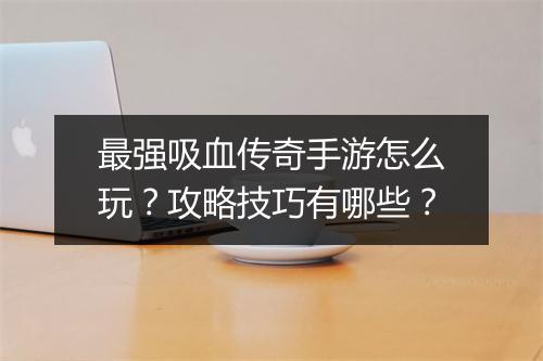 最强吸血传奇手游怎么玩？攻略技巧有哪些？