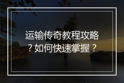 运输传奇教程攻略？如何快速掌握？