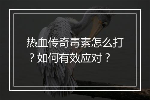 热血传奇毒素怎么打？如何有效应对？