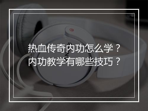 热血传奇内功怎么学？内功教学有哪些技巧？
