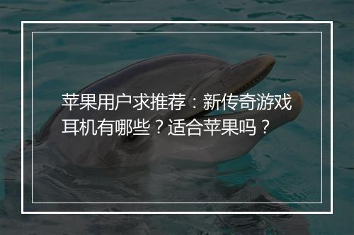 苹果用户求推荐：新传奇游戏耳机有哪些？适合苹果吗？