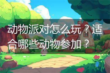 动物派对怎么玩？适合哪些动物参加？