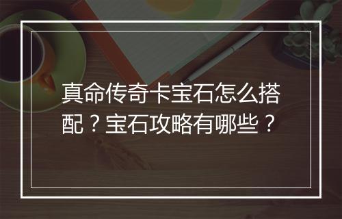 真命传奇卡宝石怎么搭配？宝石攻略有哪些？