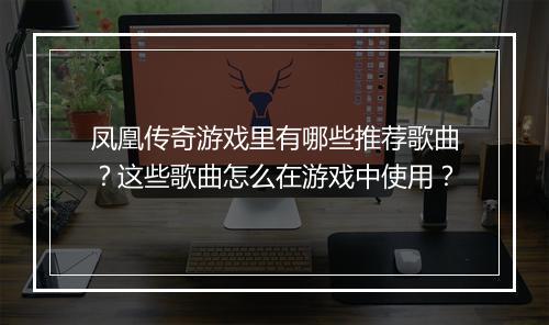 凤凰传奇游戏里有哪些推荐歌曲？这些歌曲怎么在游戏中使用？