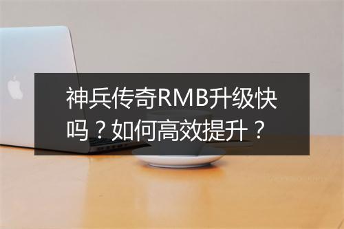 神兵传奇RMB升级快吗？如何高效提升？