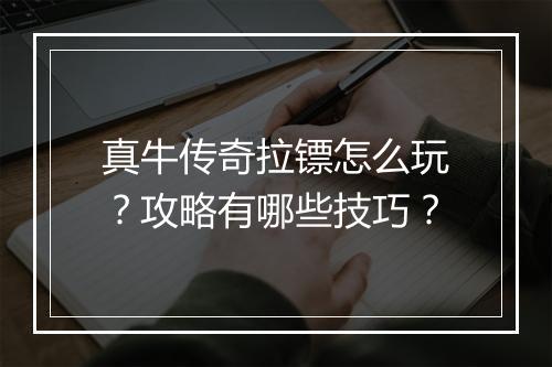 真牛传奇拉镖怎么玩？攻略有哪些技巧？