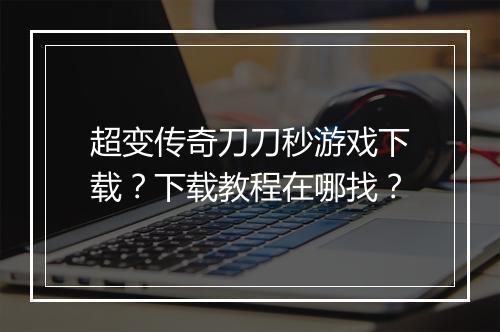 超变传奇刀刀秒游戏下载？下载教程在哪找？