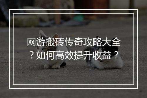网游搬砖传奇攻略大全？如何高效提升收益？