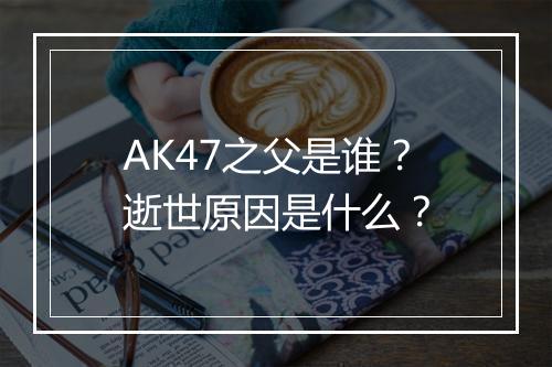 AK47之父是谁？逝世原因是什么？