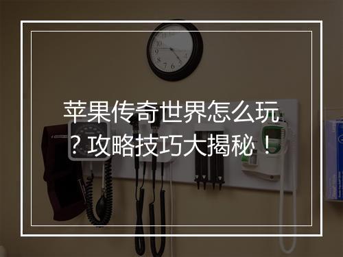 苹果传奇世界怎么玩？攻略技巧大揭秘！