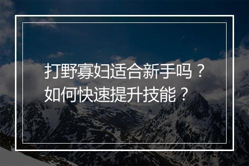 打野寡妇适合新手吗？如何快速提升技能？