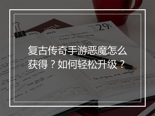 复古传奇手游恶魔怎么获得？如何轻松升级？