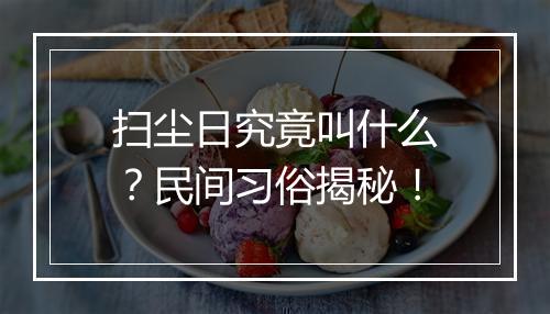 扫尘日究竟叫什么？民间习俗揭秘！