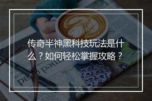 传奇半神黑科技玩法是什么？如何轻松掌握攻略？