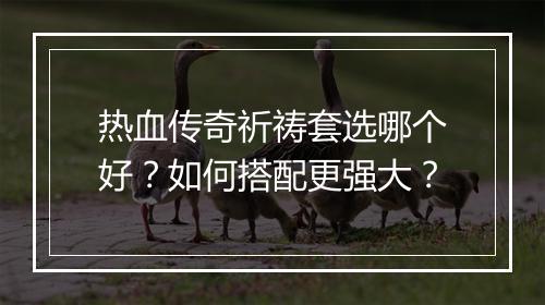热血传奇祈祷套选哪个好？如何搭配更强大？